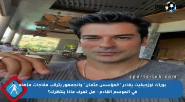 بوراك أوزجيفيت يغادر “المؤسس عثمان” والجمهور يترقب مفاجآت مذهلة في الموسم القادم – هل تعرف ماذا ينتظرك؟